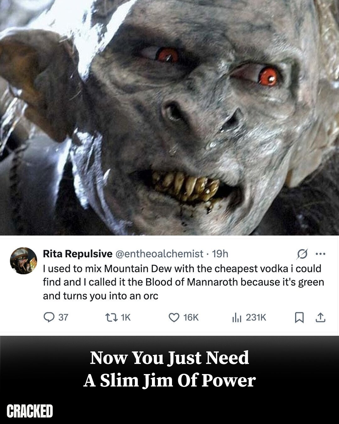 Rita Repulsive @entheoalchemist-19h ... I used to mix Mountain Dew with the cheapest vodka i could find and I called it the Blood of Mannaroth because it's green and turns you into an orc 37 1K 16K del 231K Now You Just Need A Slim Jim Of Power CRACKED