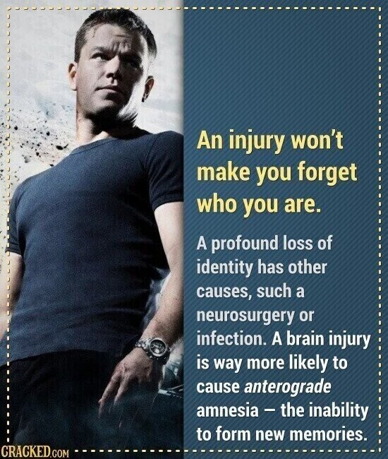 An injury won't make you forget who you are. A profound loss of identity has other causes, such a neurosurgery or infection. A brain injury is way more likely to cause anterograde amnesia - the inability to form new memories. CRACKED.COM