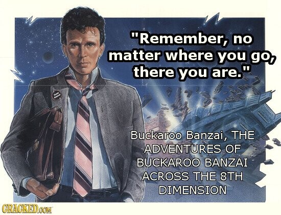 Remember, no matter where you go, there you are. - - Buckaroo Banzai, THE ADVENTURES OF BUCKAROO BANZAI ACROSS THE 8TH DIMENSION CRACKED.COM