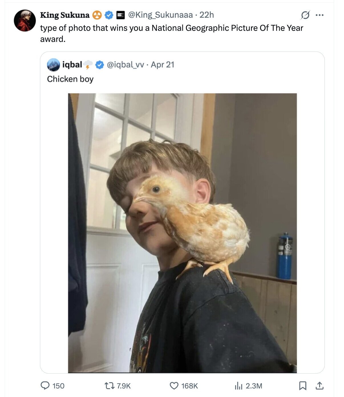 s ... King Sukuna @King_Sukunaaa.22h type of photo that wins you a National Geographic Picture Of The Year award. @iqbal_vv Apr 21 iqbal Chicken boy 150 7.9K 168K 2.3M