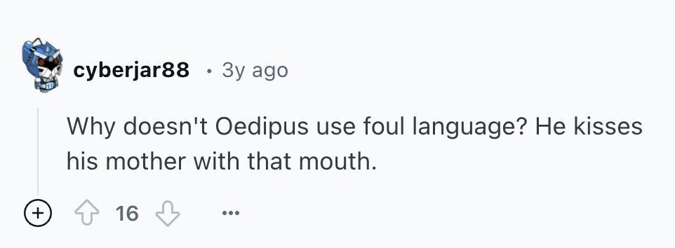cyberjar88 . 3y ago Why doesn't Oedipus use foul language? Не kisses his mother with that mouth. + 16 ...