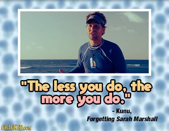 The less you do, the more you do. - Kunu, Forgetting Sarah Marshall CRACKED.COM