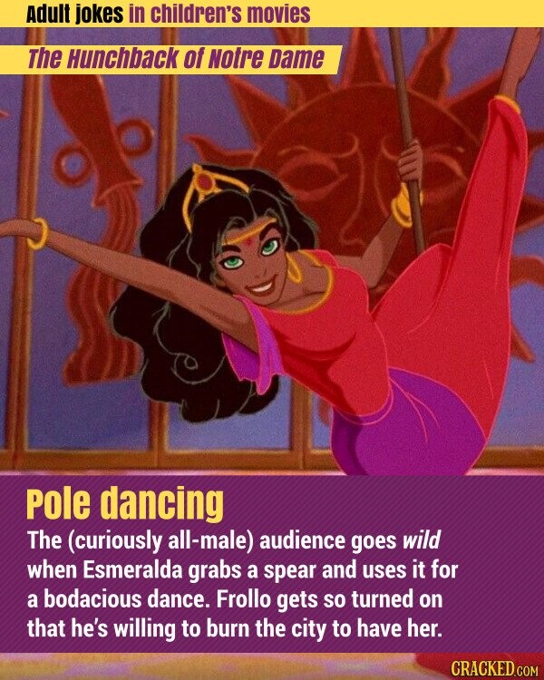 Adult jokes in children's movies The Hunchback of Notre Dame Pole dancing The (curiously all-male) audience goes wild when Esmeralda grabs a spear and uses it for a bodacious dance. Frollo gets so turned on that he's willing to burn the city to have her. CRACKED.COM