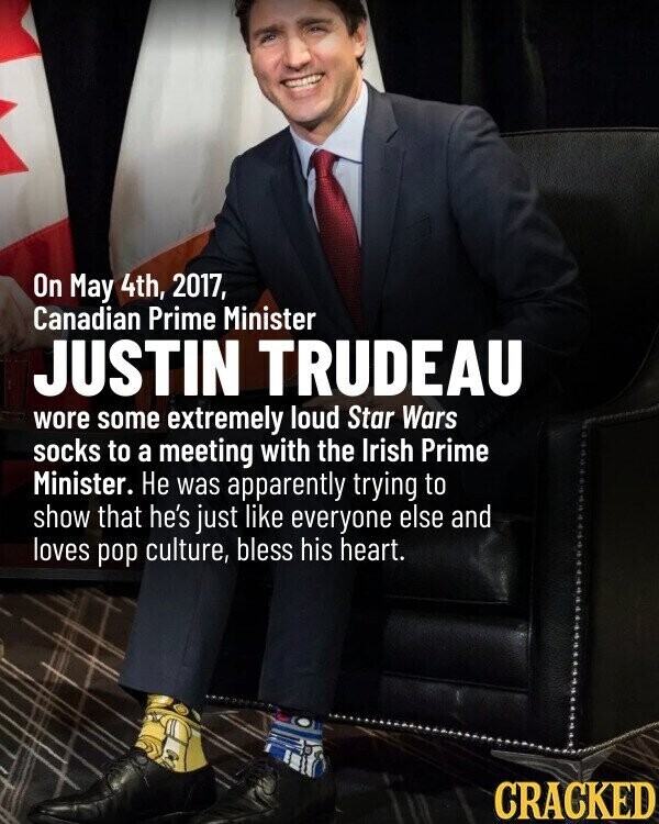 On May 4th, 2017, Canadian Prime Minister JUSTIN TRUDEAU wore some extremely loud Star Wars socks to a meeting with the Irish Prime Minister. Не was apparently trying to show that he's just like everyone else and loves pop culture, bless his heart. CRACKED