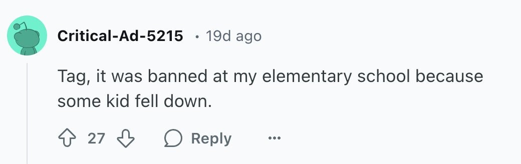 Critical-Ad-5215 19d ago Tag, it was banned at my elementary school because some kid fell down. 27 Reply ...