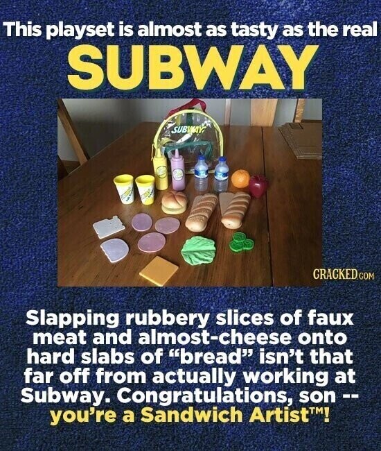 This playset is almost as tasty as the real SUBWAY SUBWAY CRACKED.COM Slapping rubbery slices of faux meat and almost-cheese onto hard slabs of bread isn't that far off from actually working at Subway. Congratulations, son - - you're a Sandwich Artist™!