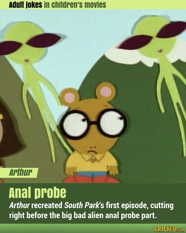 Adult jokes in children's movies Arthur Anal probe Arthur recreated South Park's first episode, cutting right before the big bad alien anal probe part. CRACKED.COM
