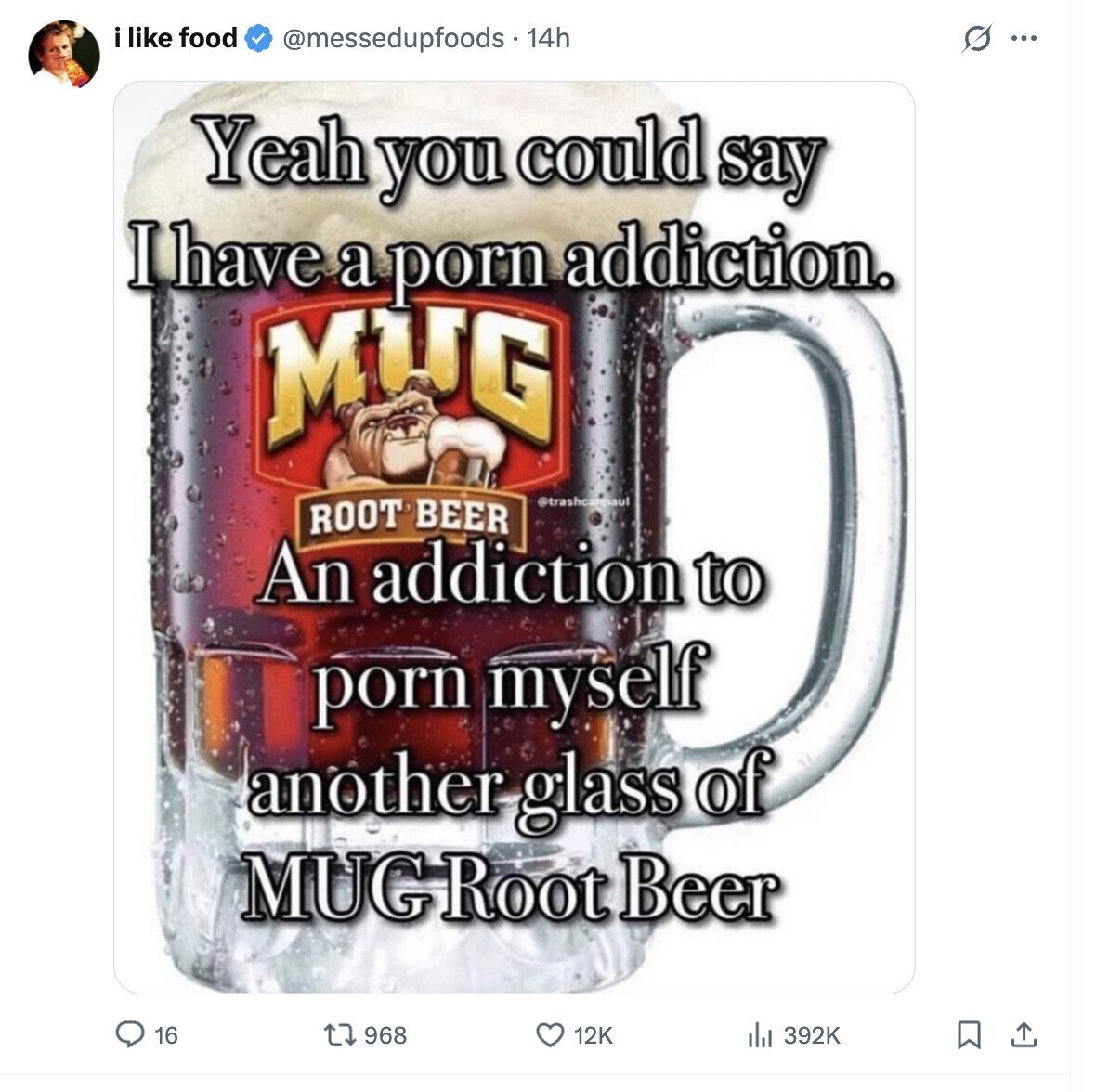 i like food @messedupfoods . 14h G ... Yeah you could say I have a porn addiction. MUG ROOT BEER @trashcanpaul An addiction to porn myself another glass of MUG Root Beer 16 968 12K 392K