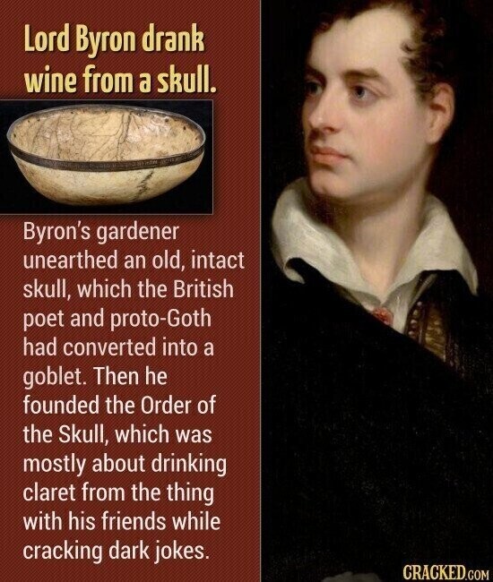 Lord Byron drank wine from a skull. Byron's gardener unearthed an old, intact skull, which the British poet and proto-Goth had converted into a goblet. Then he founded the Order of the Skull, which was mostly about drinking claret from the thing with his friends while cracking dark jokes. CRACKED.COM