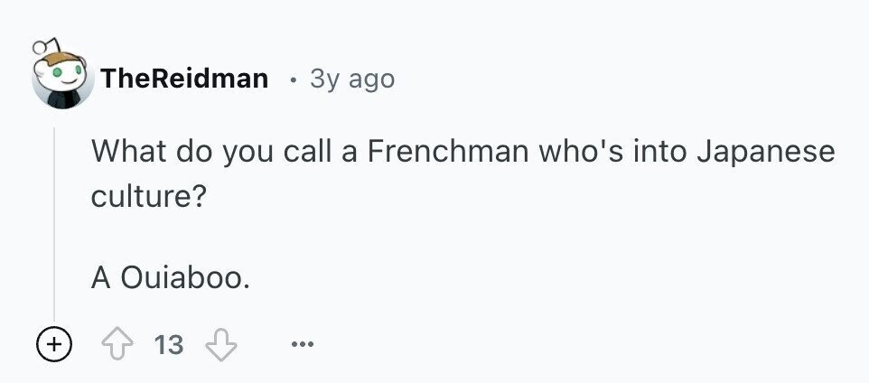 TheReidman 3y ago What do you call a Frenchman who's into Japanese culture? A Ouiaboo. + 13 ...