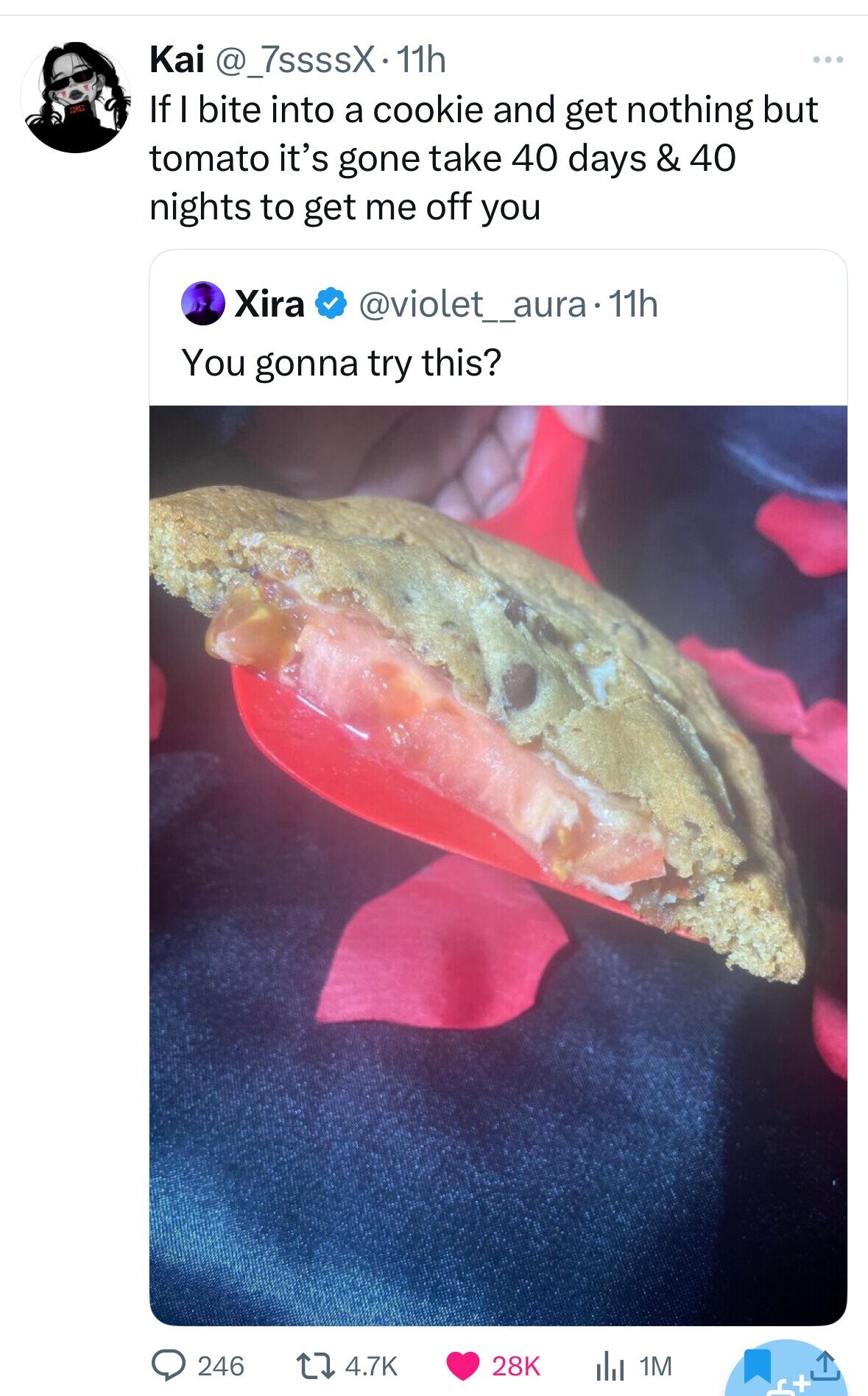 Kai @_7ssssX.1 11h ... If I bite into a cookie and get nothing but tomato it's gone take 40 days & 40 nights to get me off you Xira @violet_aura-11h You gonna try this? 246 4.7K 28K dJ 1M c+ 