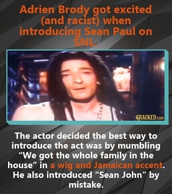Adrien Brody got excited (and racist) when introducing Sean Paul on SNL. CRACKED.COM The actor decided the best way to introduce the act was by mumbling We got the whole family in the house in a wig and Jamaican accent. Не also introduced Sean John by mistake.