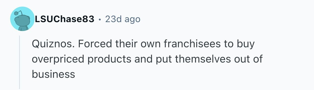 LSUChase83 e 23d ago Quiznos. Forced their own franchisees to buy overpriced products and put themselves out of business