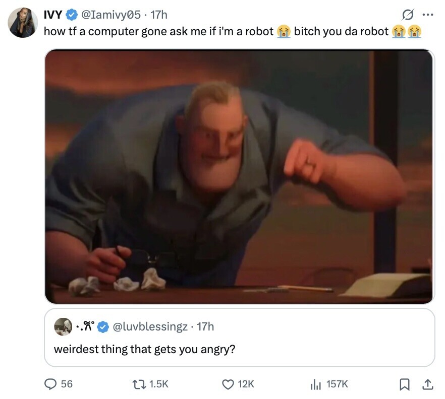 IVY S @Iamivy05 - 1 17h ... how tf a computer gone ask me if i'm a robot bitch you da robot A @luvblessingz. 17h weirdest thing that gets you angry? 56 1.5K 12K 157K 