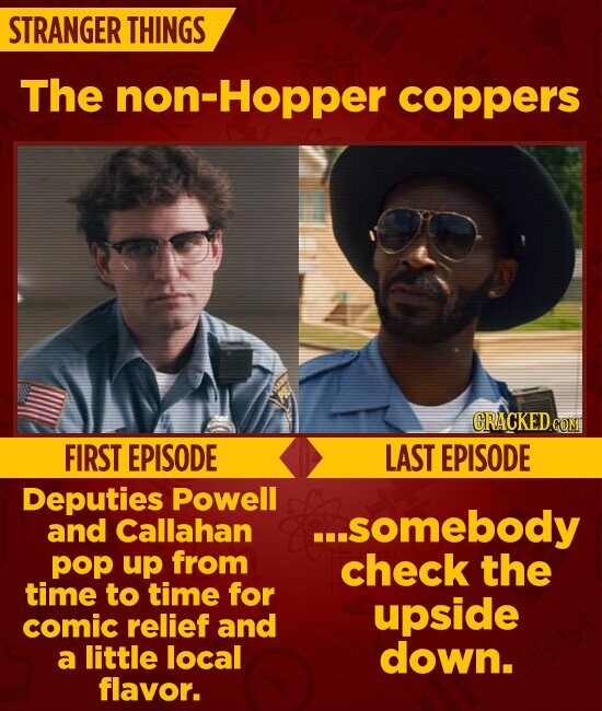 STRANGER THINGS The non-Hopper coppers GRACKED.COM FIRST EPISODE LAST EPISODE Deputies Powell and Callahan ...somebody pop up from check the time to time for upside comic relief and a little local down. flavor.