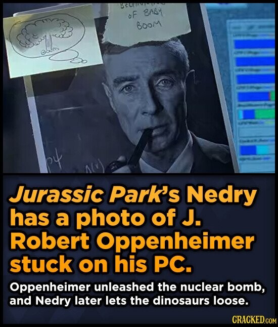BECHINIC oF BABY BOOM Boom - py Jurassic Park's Nedry has a photo of J. Robert Oppenheimer stuck on his PC. Oppenheimer unleashed the nuclear bomb, and Nedry later lets the dinosaurs loose. CRACKED.COM