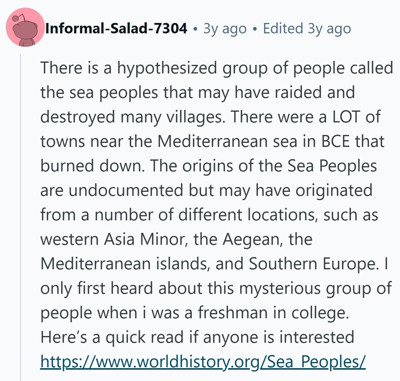 Informal-Salad-7304 Зу ago Edited 3y ago There is a hypothesized group of people called the sea peoples that may have raided and destroyed many villages. There were a LOT of towns near the Mediterranean sea in ВСЕ that burned down. The origins of the Sea Peoples are undocumented but may have originated from a number of different locations, such as western Asia Minor, the Aegean, the Mediterranean islands, and Southern Europe. I only first heard about this mysterious group of people when i was a freshman in college. Here's a quick read if anyone is interested https://www.worldhistory.org/Sea Peoples/