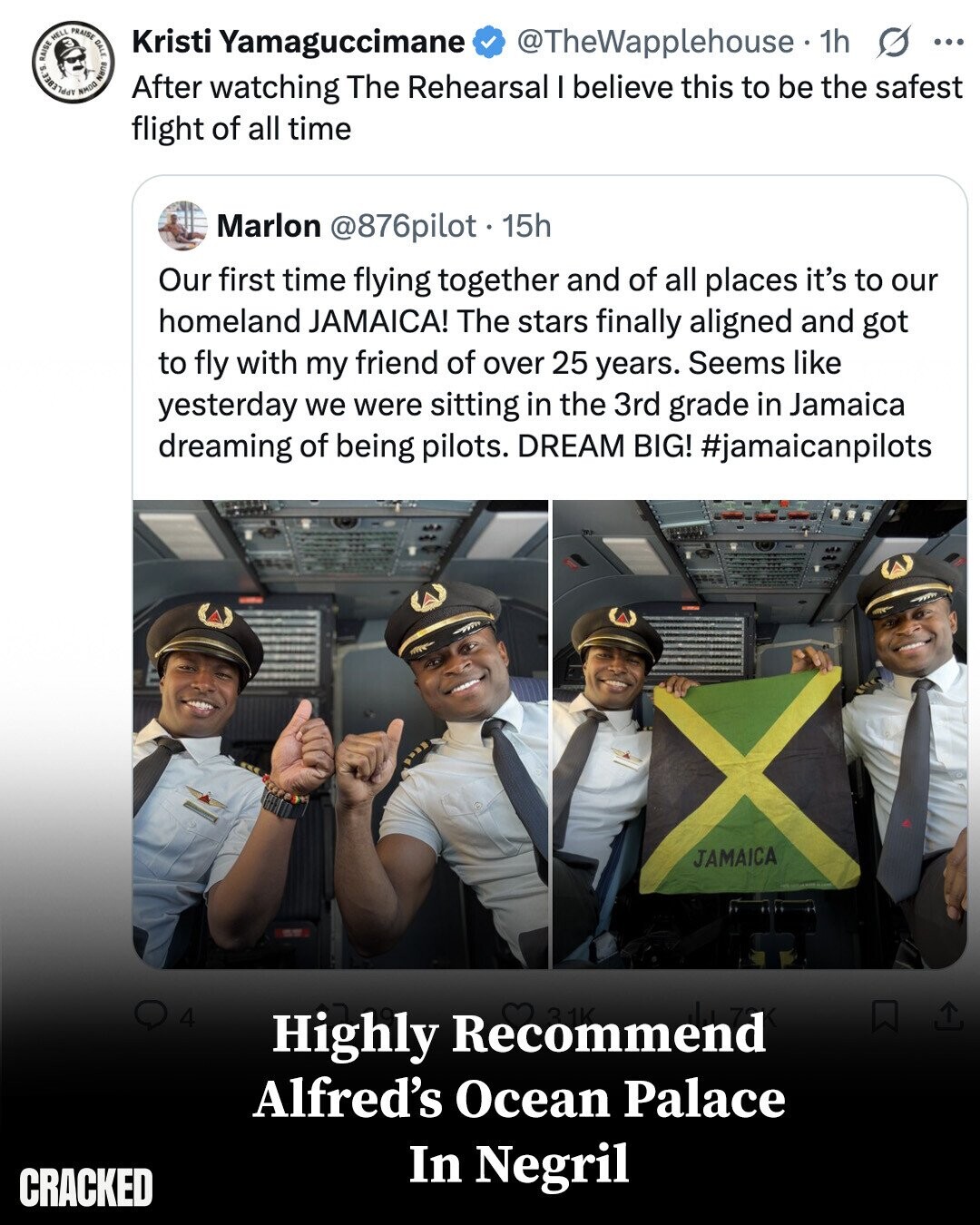 APPLEBEE'S HELL NMOG Nans PRAISE DALE Kristi Yamaguccimane @TheWapplehouse 1h s ... After watching The Rehearsal I believe this to be the safest flight of all time Marlon @876pilot . 1 15h Our first time flying together and of all places it's to our homeland JAMAICA! The stars finally aligned and got to fly with my friend of over 25 years. Seems like yesterday we were sitting in the 3rd grade in Jamaica dreaming of being pilots. DREAM BIG! #jamaicanpilots JAMAICA 4 Highly Recommend 31K Alfred's Ocean Palace In Negril CRACKED
