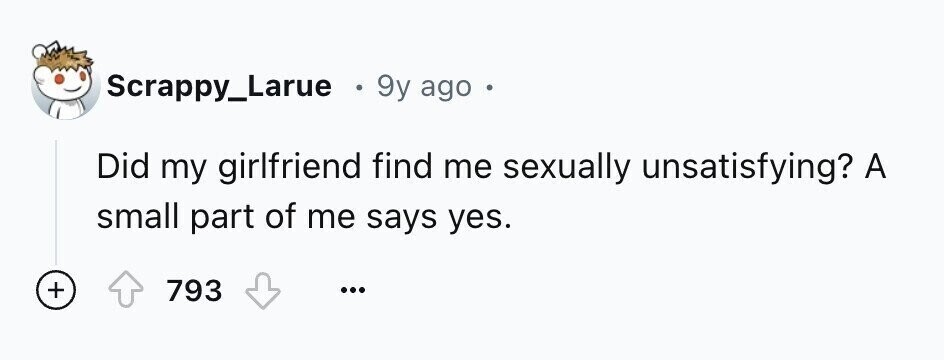 Scrappy_Larue . 9y ago e Did my girlfriend find me sexually unsatisfying? A small part of me says yes. + 793 ...