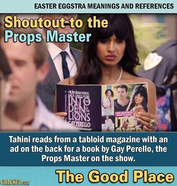 EASTER EGGSTRA MEANINGS AND REFERENCES Shoutout to the Props Master .. - سيد 4F il ИХ ONCE MORE I INTO DENA - - - - LIONS LABRY HEMSWORTH GLOWS IT AGAINO GAY PERELLO - - - IT'S Tahini reads from a tabloid magazine with an ad on the back for a book by Gay Perello, the Props Master on the show. The Good Place CRACKED.COM