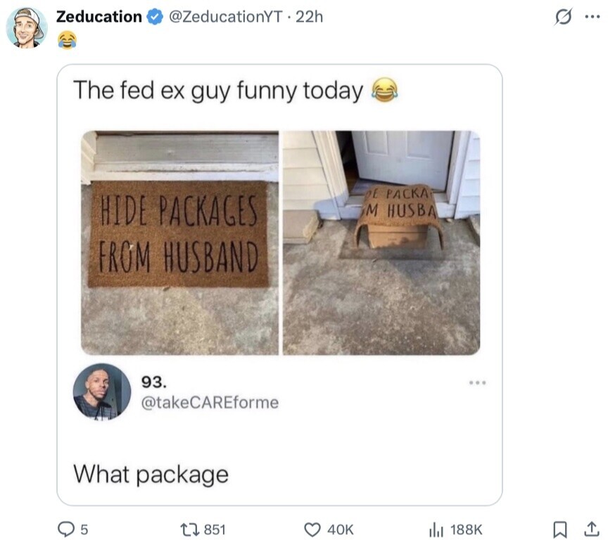 Zeducation @ZeducationYT 22h G ... The fed ex guy funny today DE PACKA HIDE PACKAGES M HUSBA FROM HUSBAND 93. ... @takeCAREforme What package 5 851 40K 188K 