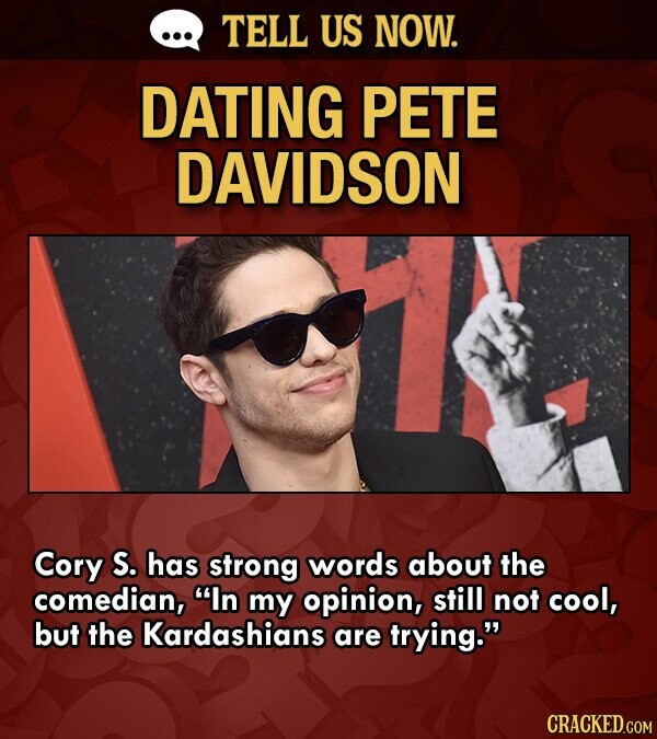 ... TELL US NOW. DATING PETE DAVIDSON Cory S. has strong words about the comedian, In my opinion, still not cool, but the Kardashians are trying. CRACKED.COM