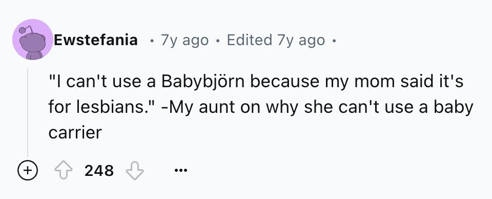 Ewstefania e 7y ago . Edited 7y ago 0 I can't use a Babybjörn because my mom said it's for lesbians. -My aunt on why she can't use a baby carrier + 248 ...