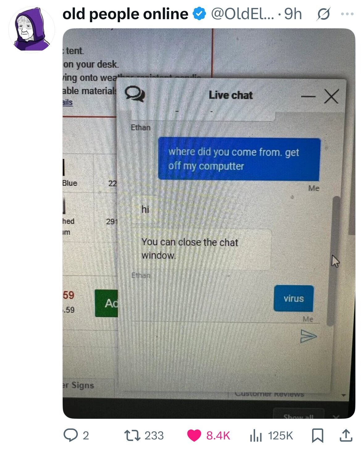 @OldEl... .9h S ... old people online tent. on your desk. ing onto wea able materials Live chat X ails Ethan where did you come from. get off my computter Blue 22 Me hi hed 291 im You can close the chat window Ethan 59 virus Ad .59 Me er Signs Customer Reviews Show all 2 233 8.4K 125K 