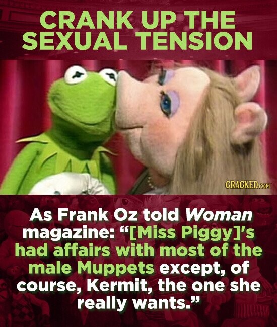 CRANK UP THE SEXUAL TENSION As Frank Oz told Woman magazine: IMiss Piggy]'s had affairs with most of the male Muppets except, of course, Kermit, the one she really wants.