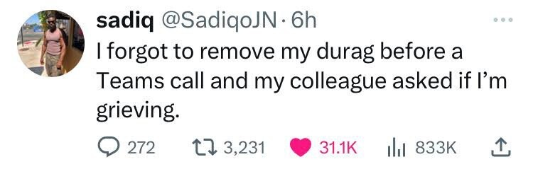sadiq @SadiqoJN. 6h I forgot to remove my durag before a Teams call and my colleague asked if I'm grieving. 272 3,231 31.1K 833K