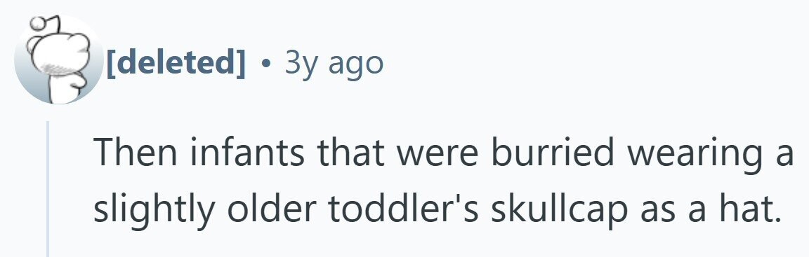 . Зу ago Then infants that were burried wearing a slightly older toddler's skullcap as a hat.