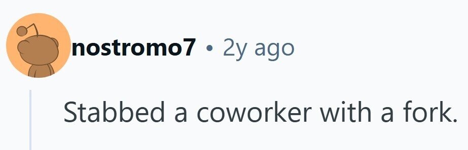 nostromo7 . 2y ago Stabbed a coworker with a fork.