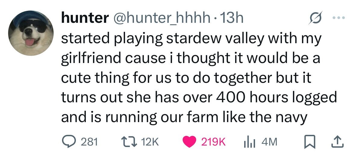 hunter @hunter_hhhh 13h started playing stardew valley with my girlfriend cause i thought it would be a cute thing for us to do together but it turns out she has over 400 hours logged and is running our farm like the navy 281 12K 219K del 4M 