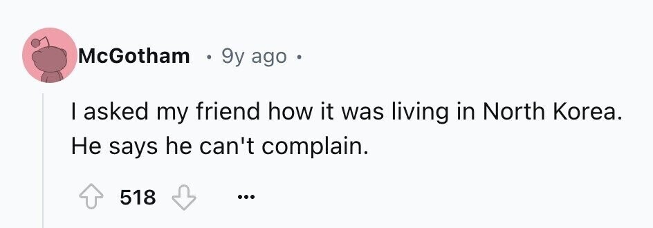 McGotham e 9y ago e I asked my friend how it was living in North Korea. Не says he can't complain. 518 ...