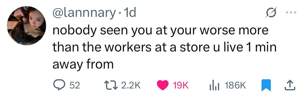 @lannnary.1 1d nobody seen you at your worse more than the workers at a store u live 1 min away from 52 2.2K 19K 186K 