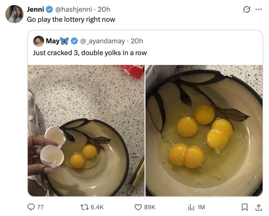 Jenni s ... @hashjenni 20h Go play the lottery right now May @_ayandamay.20h Just cracked 3, double yolks in a row 77 6.4K 89K dil 1M