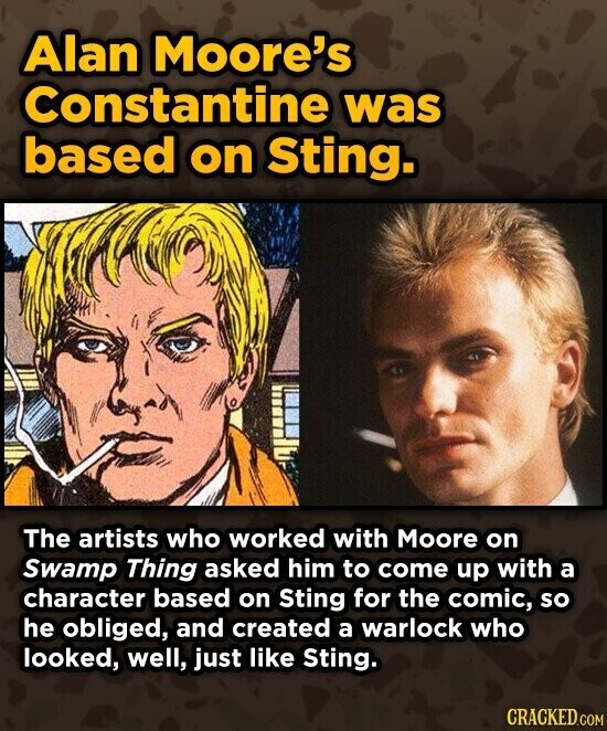 Alan Moore's Constantine was based on Sting. The artists who worked with Moore on Swamp Thing asked him to come up with a character based on Sting for the comic, so he obliged, and created a warlock who looked, well, just like Sting. CRACKED.COM