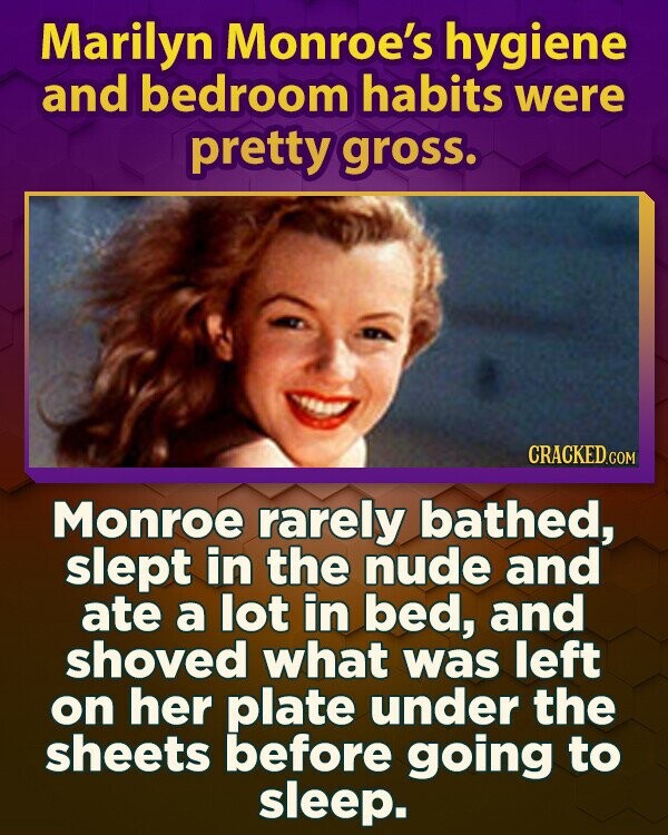 Marilyn Monroe's hygiene and bedroom habits were pretty gross. CRACKED.COM Monroe rarely bathed, slept in the nude and ate a lot in bed, and shoved what was left on her plate under the sheets before going to sleep.