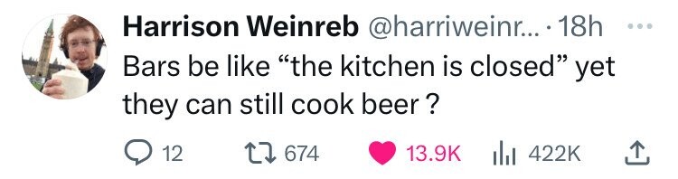 Harrison Weinreb @harriweinr... 18h ... Bars be like the kitchen is closed yet they can still cook beer ? 12 674 13.9K 422K 