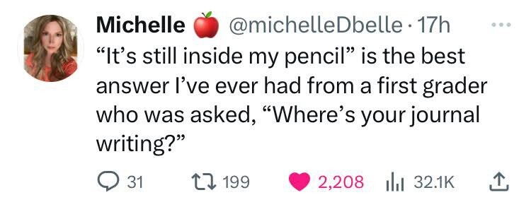 Michelle @michelleDbelle.17h ... It's still inside my pencil is the best answer I've ever had from a first grader who was asked, Where's your journal writing? 31 199 2,208 32.1K