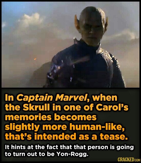 In Captain Marvel, when the Skrull in one of Carol's memories becomes slightly more human-like, that's intended as a tease. It hints at the fact that that person is going to turn out to be Yon-Rogg. CRACKED.COM