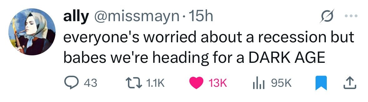 ally @missmayn.1 15h everyone's worried about a recession but babes we're heading for a DARK AGE 43 1.1K 13K 95K 