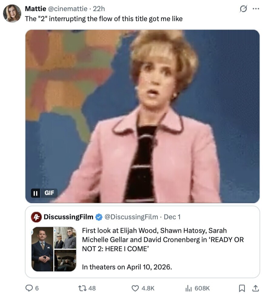 Mattie @cinemattie . 22h s ... The 2 interrupting the flow of this title got me like GIF 4F DiscussingFilm @DiscussingFilm. Dec 1 First look at Elijah Wood, Shawn Hatosy, Sarah Michelle Gellar and David Cronenberg in 'READY OR NOT 2: HERE I COME' In theaters on April 10, 2026. 6 48 4.8K 608K 