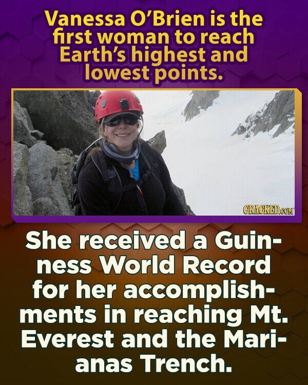 Vanessa O'Brien is the first woman to reach Earth's highest and lowest points. GRAGKED.COM She received a Guin- ness World Record for her accomplish- ments in reaching Mt. Everest and the Mari- anas Trench.