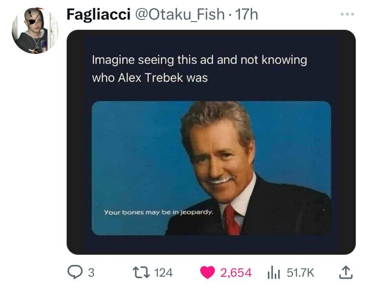 Fagliacci @Otaku_Fish 17h ... Imagine seeing this ad and not knowing who Alex Trebek was Your bones may be in Jeopardy. 3 124 2,654 51.7K 