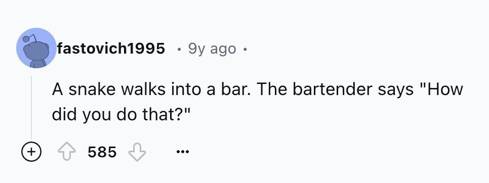 fastovich1995 - 9y ago A snake walks into a bar. The bartender says How did you do that? + 585 ...
