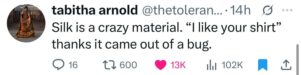 tabitha arnold @thetoleran... .1 14h ... Silk is a crazy material. I like your shirt thanks it came out of a bug. 16 600 13K del 102K 