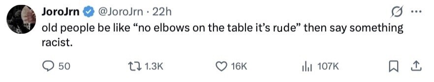 JoroJrn @JoroJrn 22h ... old people be like no elbows on the table it's rude then say something racist. 50 1.3K 16K del 107K 