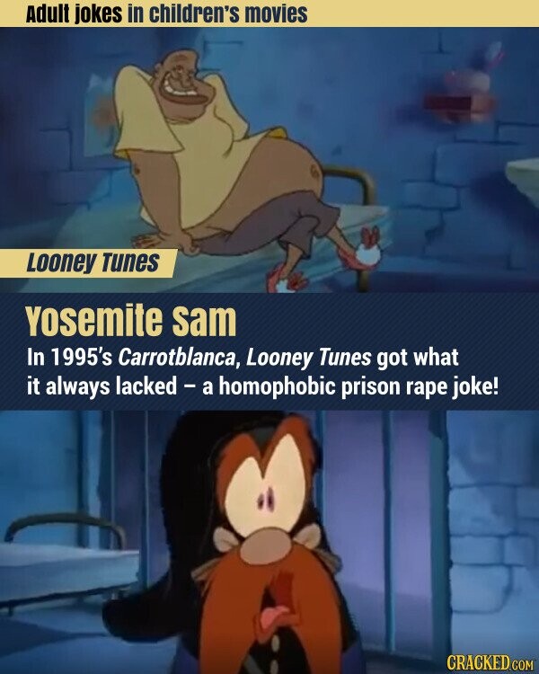 Adult jokes in children's movies Looney Tunes Yosemite sam In 1995's Carrotblanca, Looney Tunes got what it always lacked - a homophobic prison rape joke! CRACKED.COM