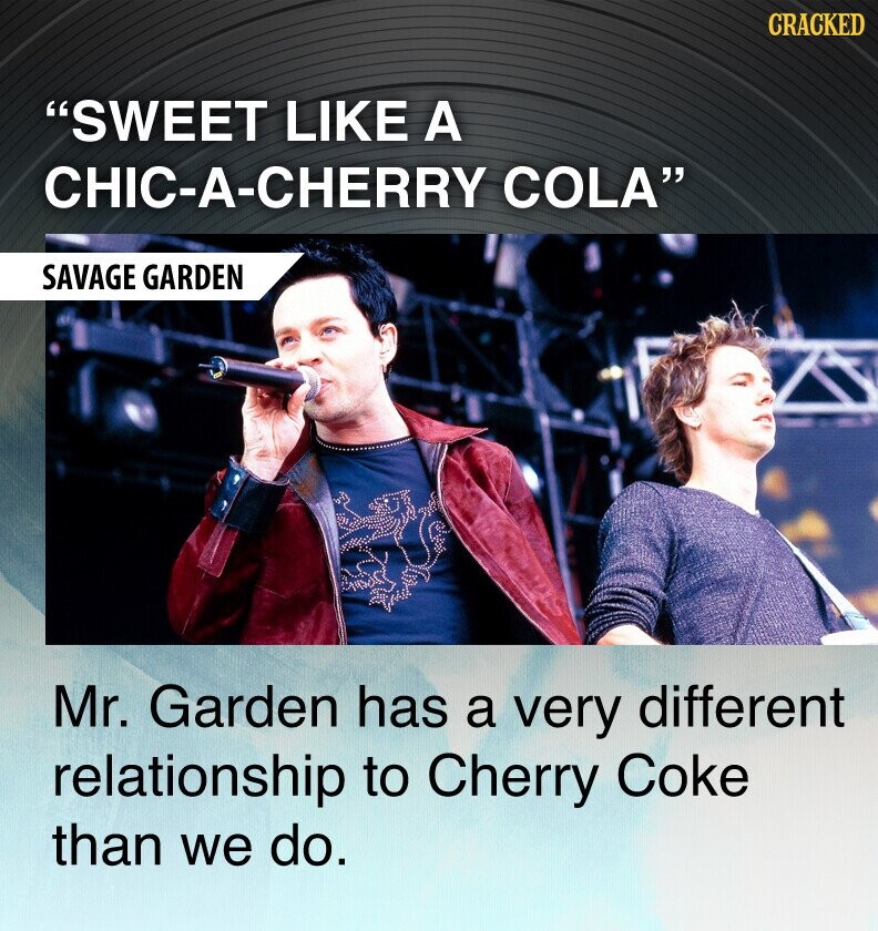 CRACKED SWEET LIKE A CHIC-A-CHERRY COLA SAVAGE GARDEN Mr. Garden has a very different relationship to Cherry Coke than we do.